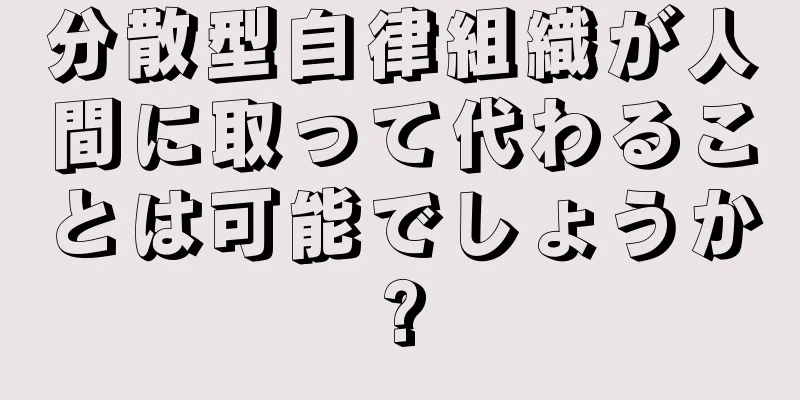 分散型自律組織が人間に取って代わることは可能でしょうか?