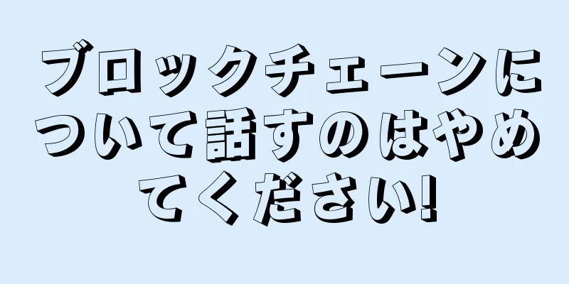 ブロックチェーンについて話すのはやめてください!