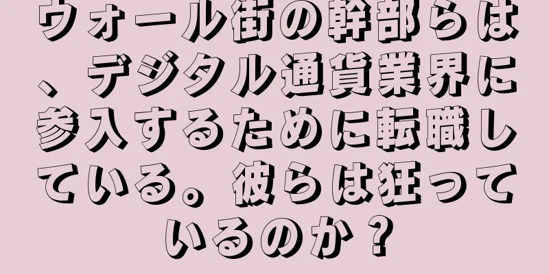ウォール街の幹部らは、デジタル通貨業界に参入するために転職している。彼らは狂っているのか？
