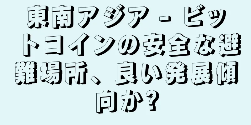東南アジア - ビットコインの安全な避難場所、良い発展傾向か?