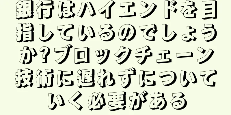 銀行はハイエンドを目指しているのでしょうか?ブロックチェーン技術に遅れずについていく必要がある