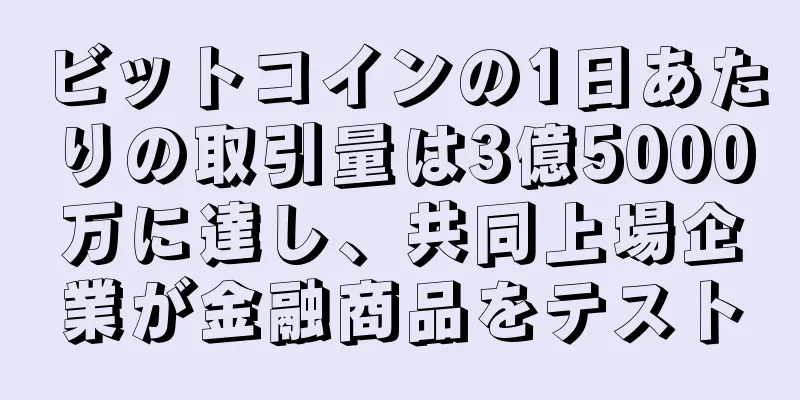 ビットコインの1日あたりの取引量は3億5000万に達し、共同上場企業が金融商品をテスト
