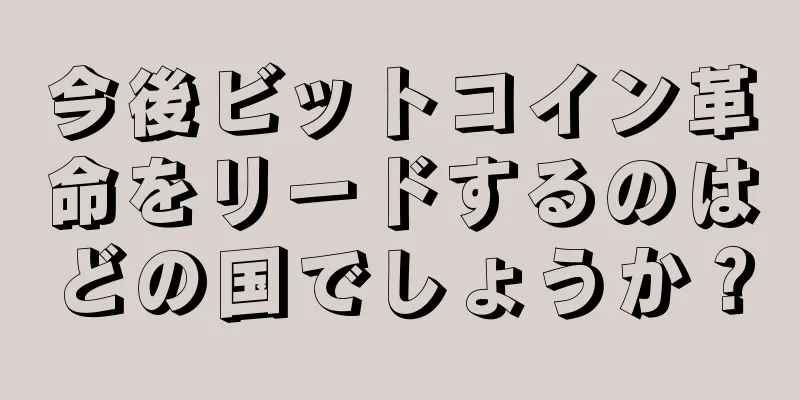 今後ビットコイン革命をリードするのはどの国でしょうか？
