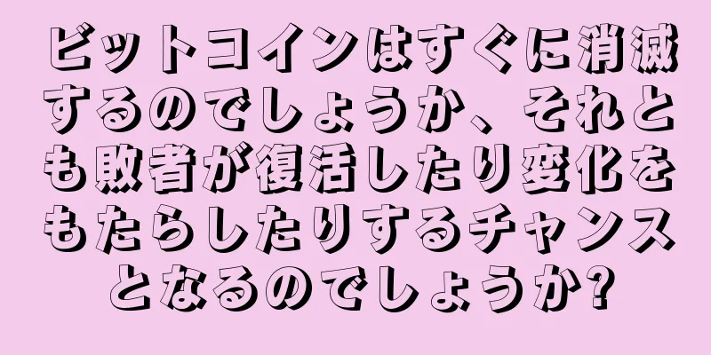ビットコインはすぐに消滅するのでしょうか、それとも敗者が復活したり変化をもたらしたりするチャンスとなるのでしょうか?