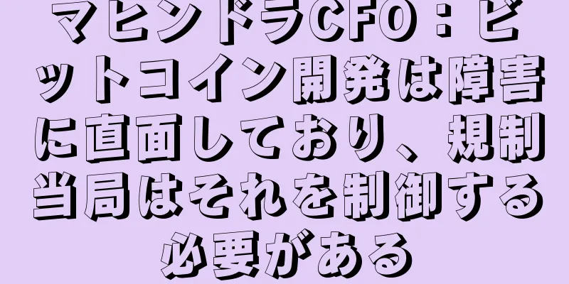 マヒンドラCFO：ビットコイン開発は障害に直面しており、規制当局はそれを制御する必要がある